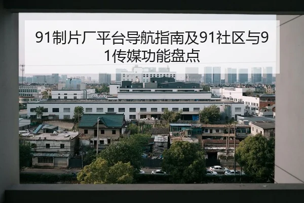 91制片厂平台导航指南及91社区与91传媒功能盘点